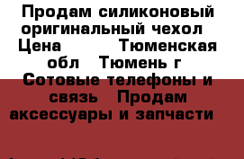 Продам силиконовый оригинальный чехол › Цена ­ 100 - Тюменская обл., Тюмень г. Сотовые телефоны и связь » Продам аксессуары и запчасти   